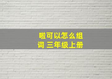 啦可以怎么组词 三年级上册